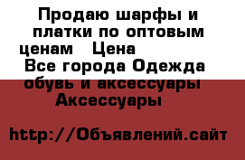 Продаю шарфы и платки по оптовым ценам › Цена ­ 300-2500 - Все города Одежда, обувь и аксессуары » Аксессуары   